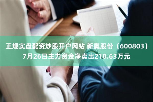 正规实盘配资炒股开户网站 新奥股份（600803）7月26日主力资金净卖出210.63万元