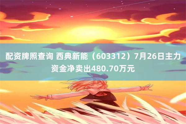 配资牌照查询 西典新能（603312）7月26日主力资金净卖出480.70万元