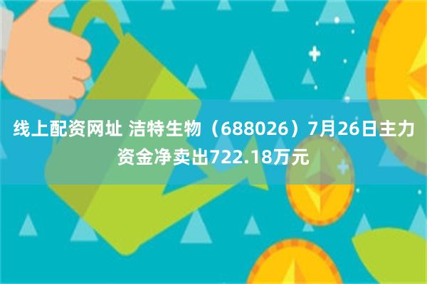 线上配资网址 洁特生物（688026）7月26日主力资金净卖出722.18万元