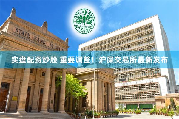 实盘配资炒股 重要调整！沪深交易所最新发布