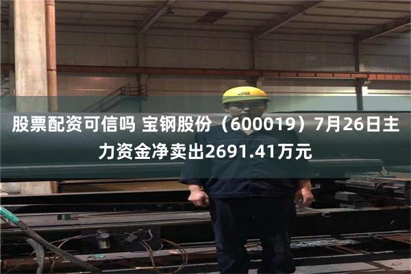 股票配资可信吗 宝钢股份（600019）7月26日主力资金净卖出2691.41万元