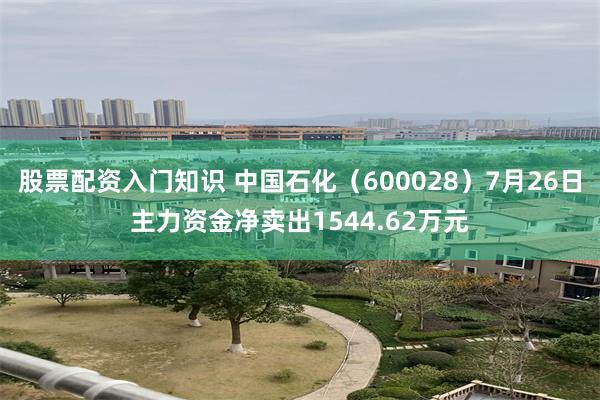 股票配资入门知识 中国石化（600028）7月26日主力资金净卖出1544.62万元