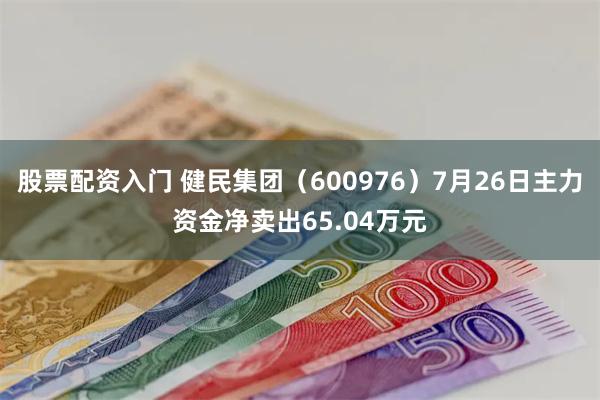 股票配资入门 健民集团（600976）7月26日主力资金净卖出65.04万元