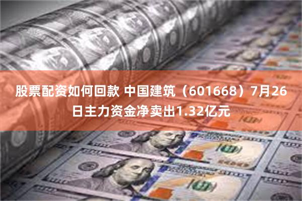 股票配资如何回款 中国建筑（601668）7月26日主力资金净卖出1.32亿元