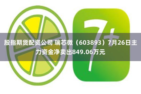 股指期货配资公司 瑞芯微（603893）7月26日主力资金净卖出849.06万元