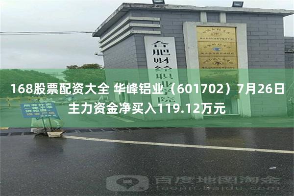 168股票配资大全 华峰铝业（601702）7月26日主力资金净买入119.12万元