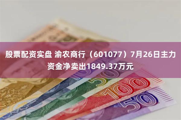 股票配资实盘 渝农商行（601077）7月26日主力资金净卖出1849.37万元