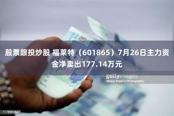 股票跟投炒股 福莱特（601865）7月26日主力资金净卖出177.14万元