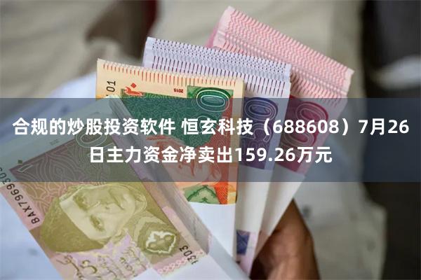 合规的炒股投资软件 恒玄科技（688608）7月26日主力资金净卖出159.26万元