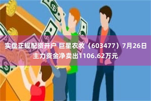 实盘正规配资开户 巨星农牧（603477）7月26日主力资金净卖出1106.62万元