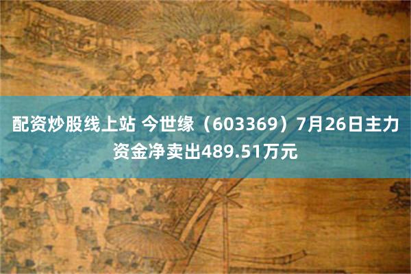 配资炒股线上站 今世缘（603369）7月26日主力资金净卖出489.51万元