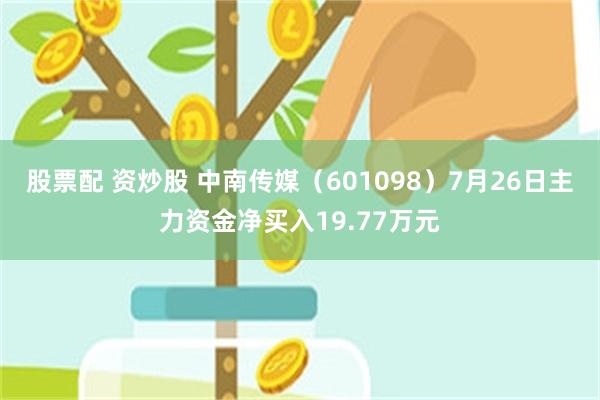 股票配 资炒股 中南传媒（601098）7月26日主力资金净买入19.77万元