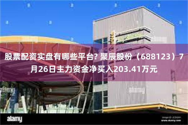 股票配资实盘有哪些平台? 聚辰股份（688123）7月26日主力资金净买入203.41万元