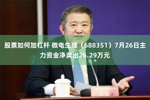 股票如何加杠杆 微电生理（688351）7月26日主力资金净卖出26.29万元