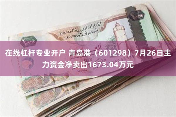 在线杠杆专业开户 青岛港（601298）7月26日主力资金净卖出1673.04万元