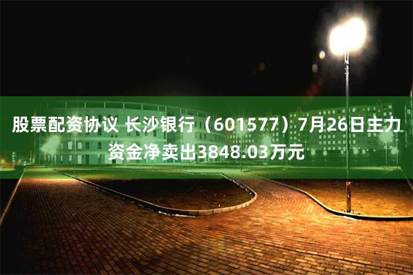 股票配资协议 长沙银行（601577）7月26日主力资金净卖出3848.03万元