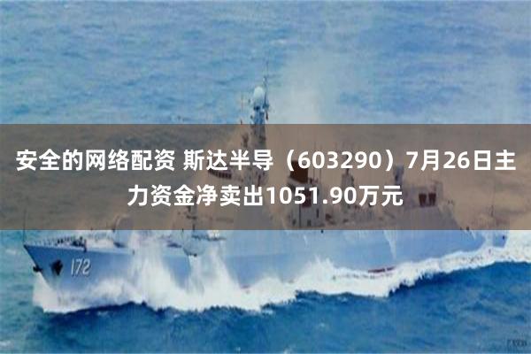 安全的网络配资 斯达半导（603290）7月26日主力资金净卖出1051.90万元