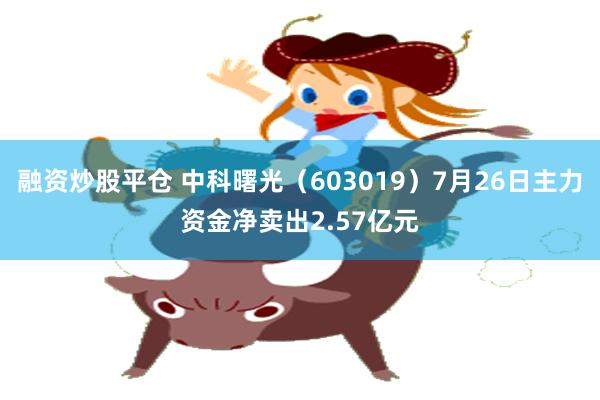 融资炒股平仓 中科曙光（603019）7月26日主力资金净卖出2.57亿元