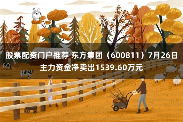 股票配资门户推荐 东方集团（600811）7月26日主力资金净卖出1539.60万元