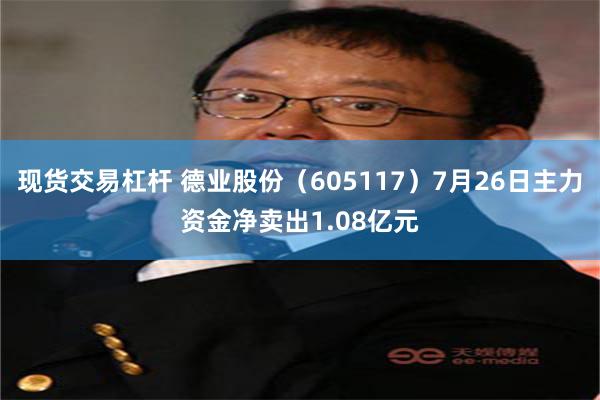 现货交易杠杆 德业股份（605117）7月26日主力资金净卖出1.08亿元