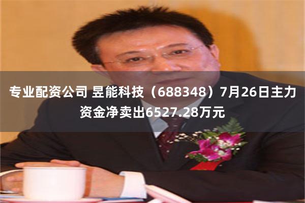 专业配资公司 昱能科技（688348）7月26日主力资金净卖出6527.28万元