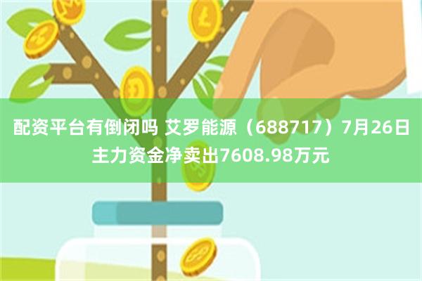 配资平台有倒闭吗 艾罗能源（688717）7月26日主力资金净卖出7608.98万元