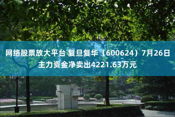 网络股票放大平台 复旦复华（600624）7月26日主力资金净卖出4221.63万元