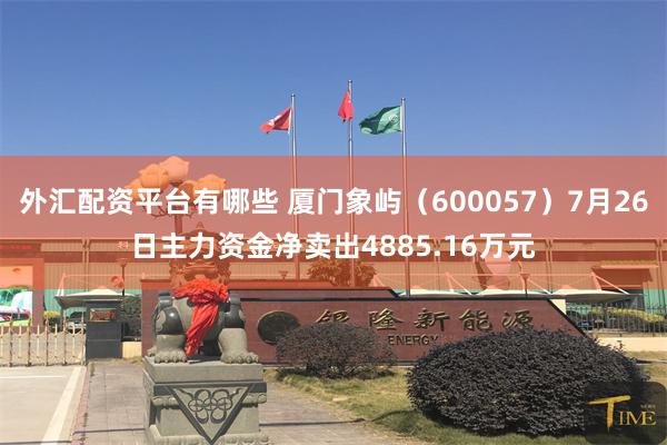 外汇配资平台有哪些 厦门象屿（600057）7月26日主力资金净卖出4885.16万元