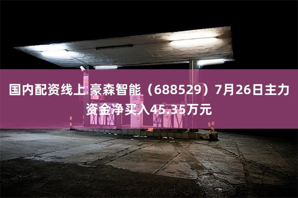 国内配资线上 豪森智能（688529）7月26日主力资金净买入45.35万元