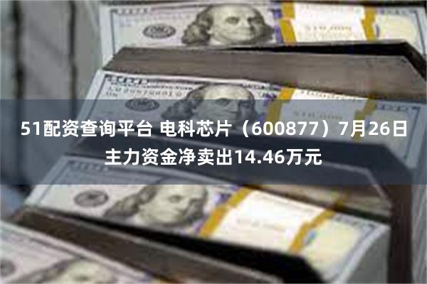 51配资查询平台 电科芯片（600877）7月26日主力资金净卖出14.46万元