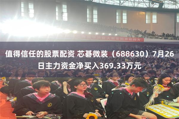 值得信任的股票配资 芯碁微装（688630）7月26日主力资金净买入369.33万元