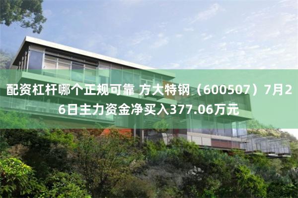 配资杠杆哪个正规可靠 方大特钢（600507）7月26日主力资金净买入377.06万元