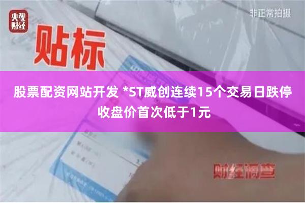 股票配资网站开发 *ST威创连续15个交易日跌停 收盘价首次低于1元