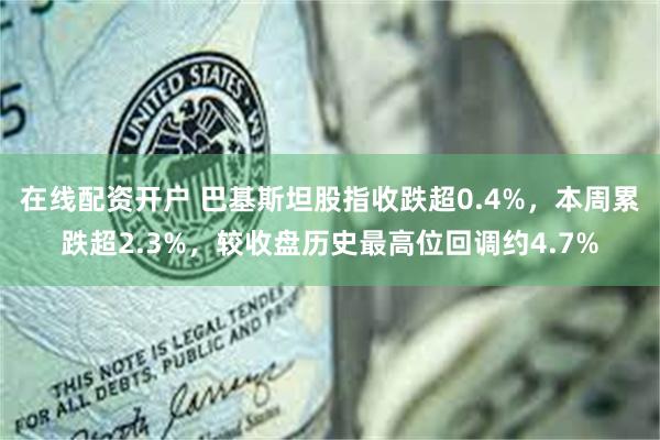 在线配资开户 巴基斯坦股指收跌超0.4%，本周累跌超2.3%，较收盘历史最高位回调约4.7%