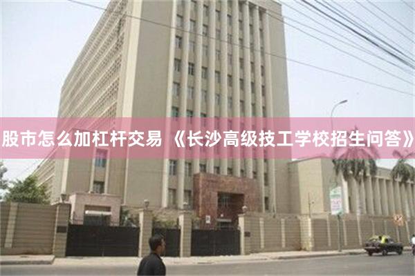 股市怎么加杠杆交易 《长沙高级技工学校招生问答》