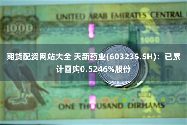 期货配资网站大全 天新药业(603235.SH)：已累计回购0.5246%股份