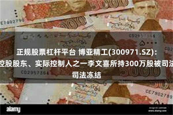 正规股票杠杆平台 博亚精工(300971.SZ)：公司控股股东、实际控制人之一李文喜所持300万股被司法冻结