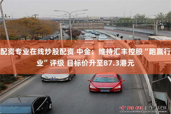 配资专业在线炒股配资 中金：维持汇丰控股“跑赢行业”评级 目标价升至87.3港元