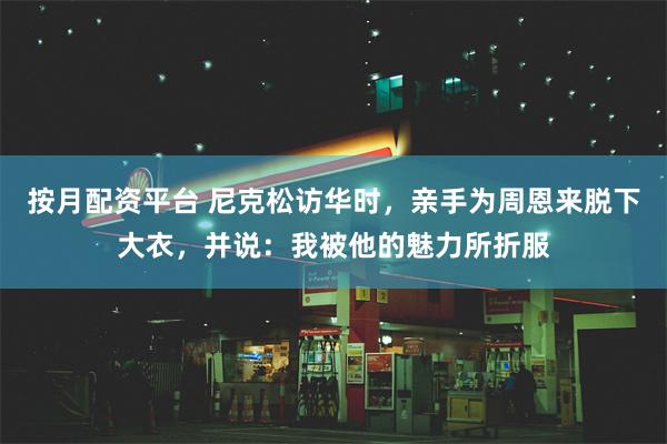 按月配资平台 尼克松访华时，亲手为周恩来脱下大衣，并说：我被他的魅力所折服