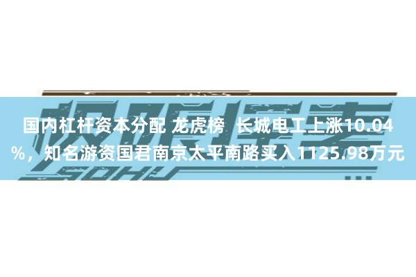 国内杠杆资本分配 龙虎榜  长城电工上涨10.04%，知名游资国君南京太平南路买入1125.98万元