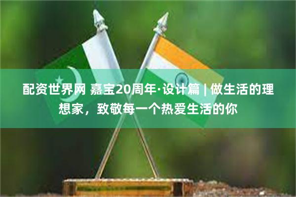 配资世界网 嘉宝20周年·设计篇 | 做生活的理想家，致敬每一个热爱生活的你