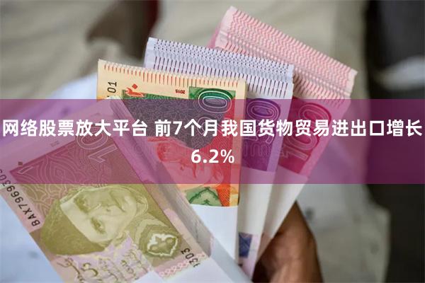 网络股票放大平台 前7个月我国货物贸易进出口增长6.2%