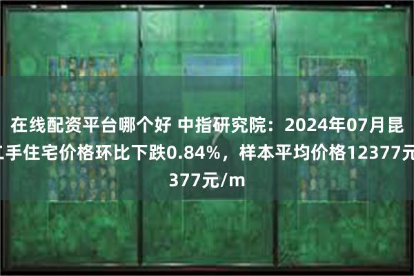 在线配资平台哪个好 中指研究院：2024年07月昆明二手住宅价格环比下跌0.84%，样本平均价格12377元/m