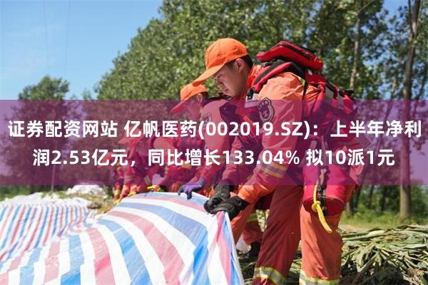 证券配资网站 亿帆医药(002019.SZ)：上半年净利润2.53亿元，同比增长133.04% 拟10派1元