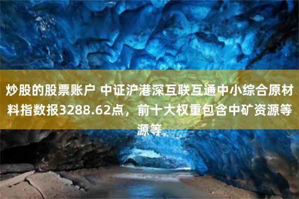 炒股的股票账户 中证沪港深互联互通中小综合原材料指数报3288.62点，前十大权重包含中矿资源等