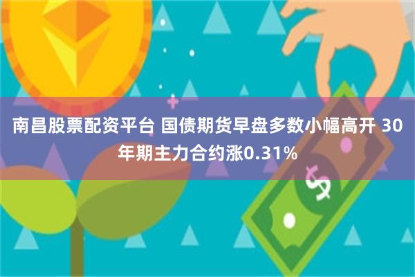 南昌股票配资平台 国债期货早盘多数小幅高开 30年期主力合约涨0.31%