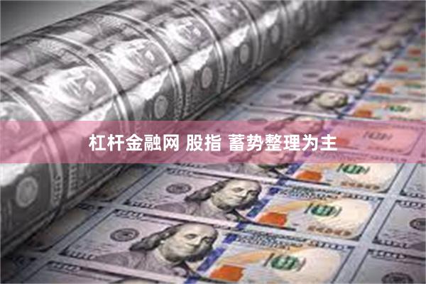 杠杆金融网 股指 蓄势整理为主