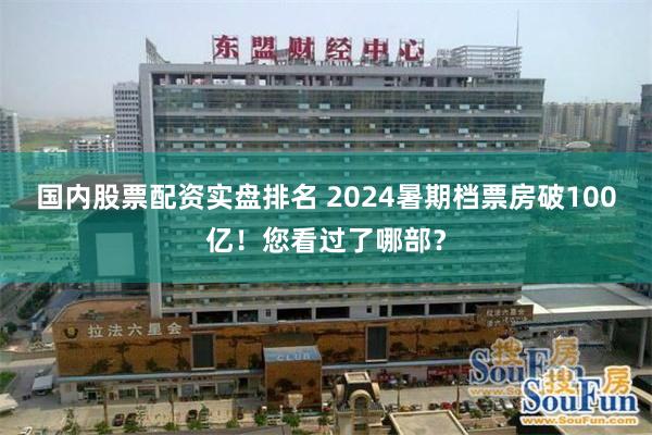 国内股票配资实盘排名 2024暑期档票房破100亿！您看过了哪部？