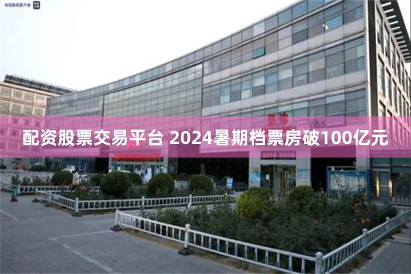 配资股票交易平台 2024暑期档票房破100亿元