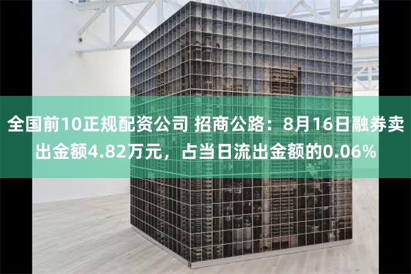 全国前10正规配资公司 招商公路：8月16日融券卖出金额4.82万元，占当日流出金额的0.06%